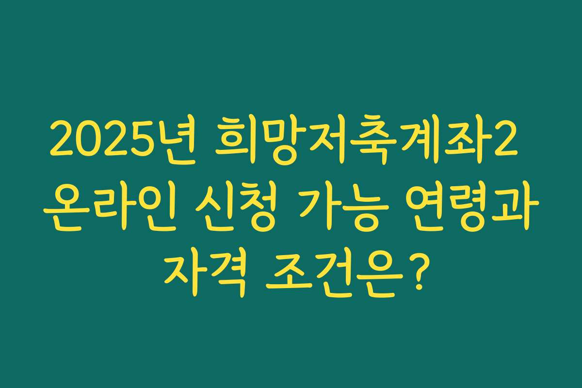 2025년 희망저축계좌2 온라인 신청 가능 연령과 자격 조건은?