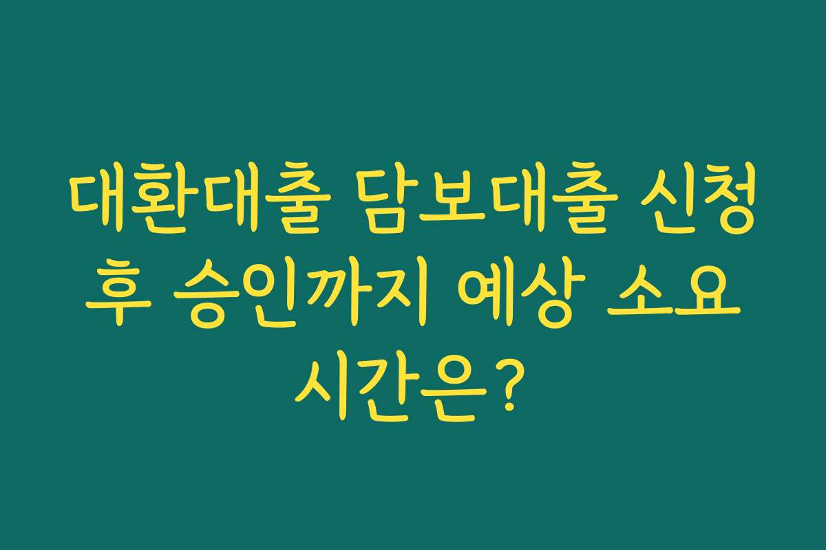 대환대출 담보대출 신청 후 승인까지 예상 소요 시간은?
