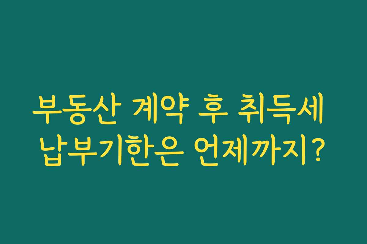 부동산 계약 후 취득세 납부기한은 언제까지?