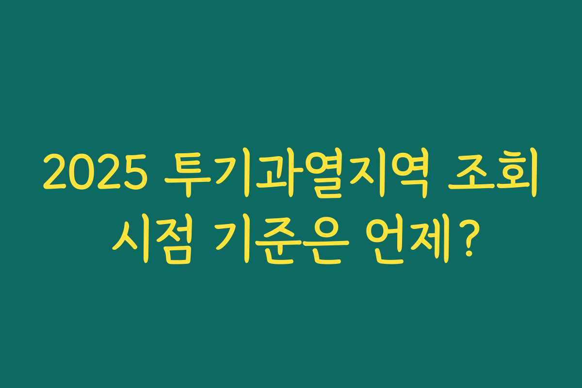 2025 투기과열지역 조회 시점 기준은 언제?