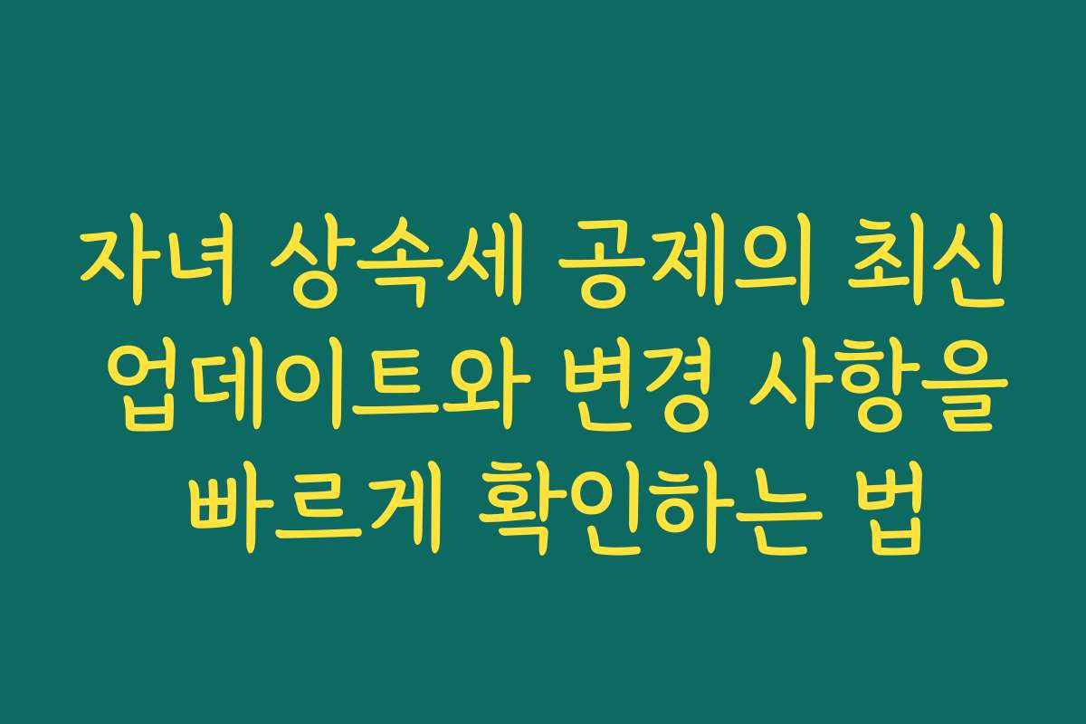 자녀 상속세 공제의 최신 업데이트와 변경 사항을 빠르게 확인하는 법