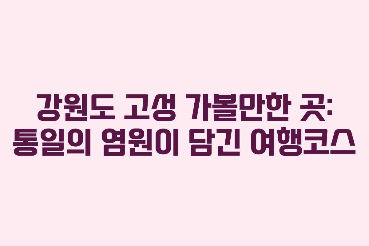 강원도 고성 가볼만한 곳: 통일의 염원이 담긴 여행코스