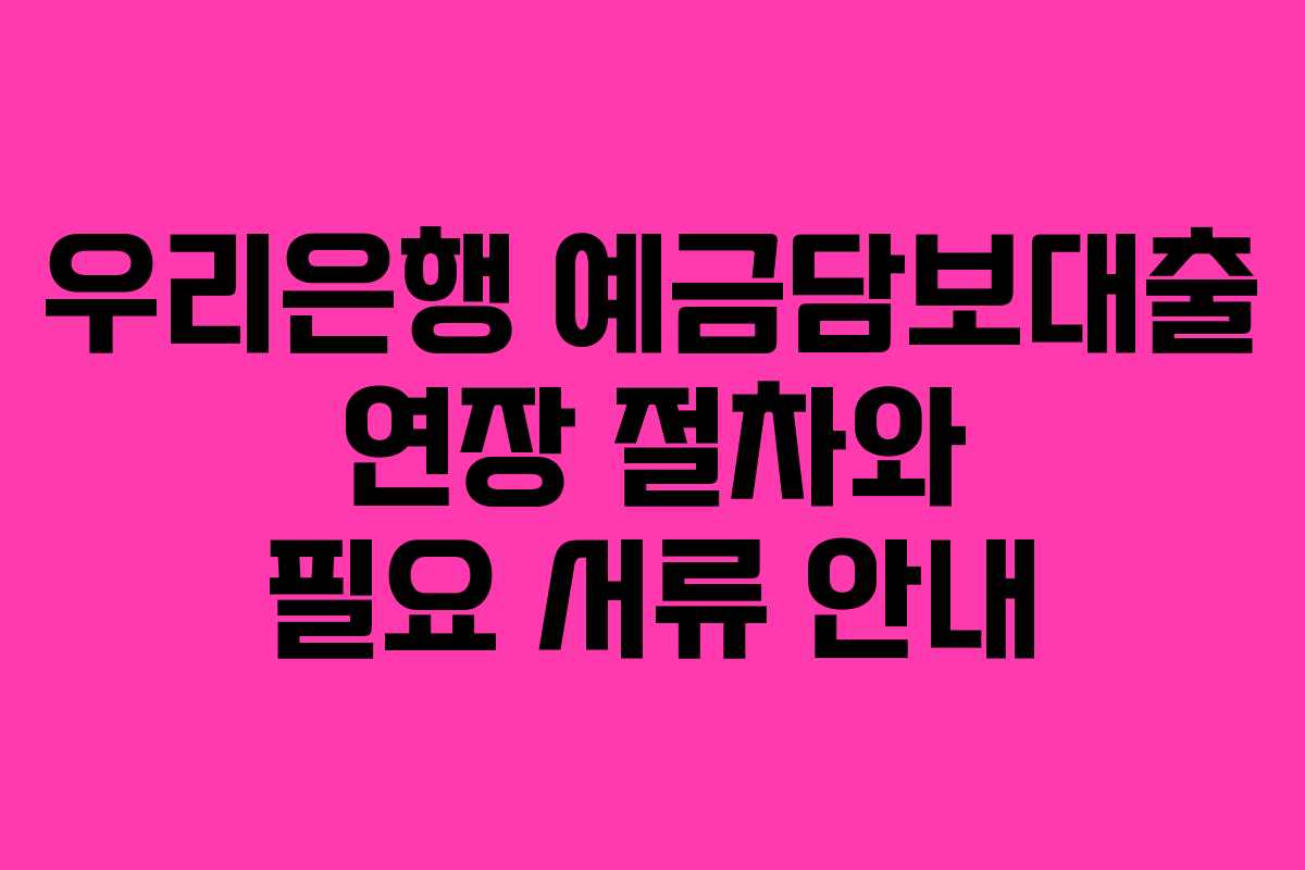 우리은행 예금담보대출 연장 절차와 필요 서류 안내