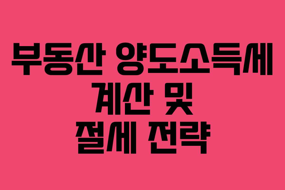 부동산 양도소득세 계산 및 절세 전략