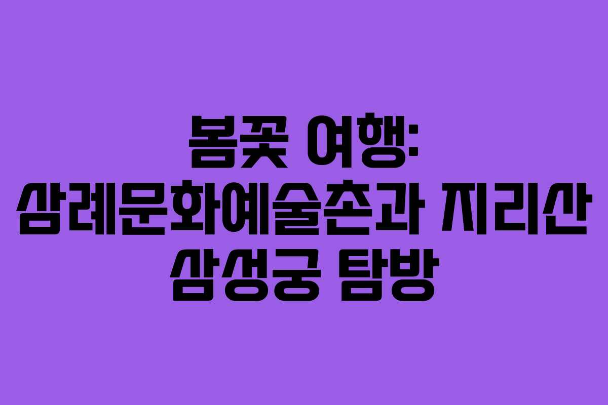 봄꽃 여행: 삼례문화예술촌과 지리산 삼성궁 탐방