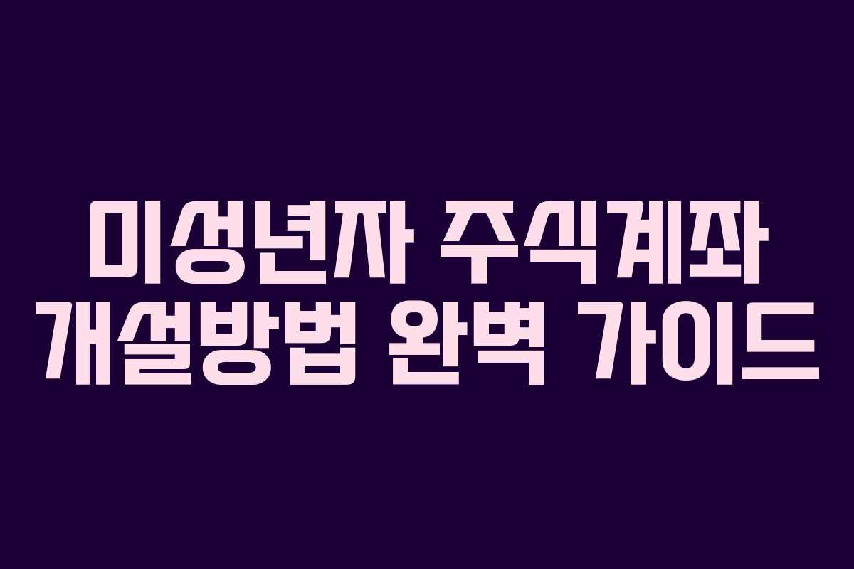 미성년자 주식계좌 개설방법 완벽 가이드