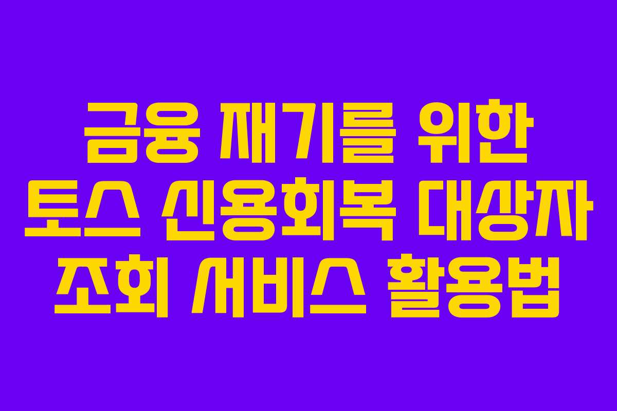 금융 재기를 위한 토스 신용회복 대상자 조회 서비스 활용법