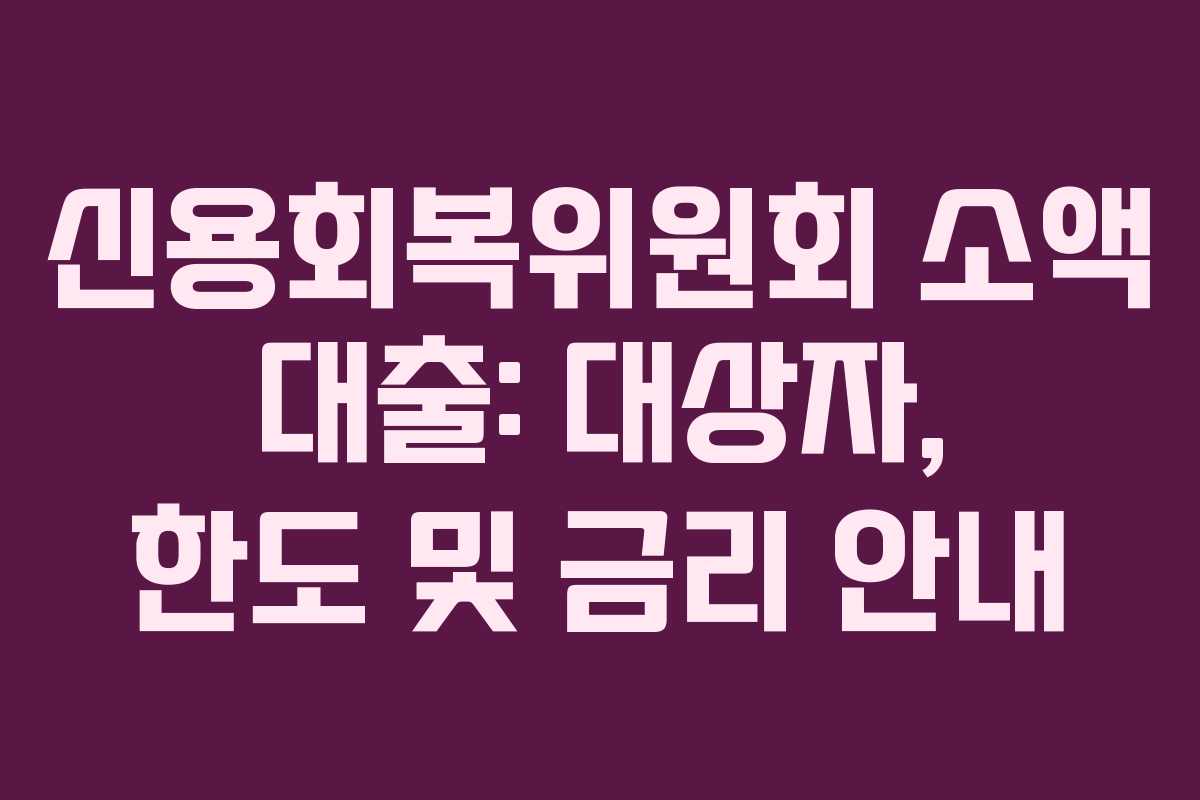 신용회복위원회 소액 대출: 대상자, 한도 및 금리 안내