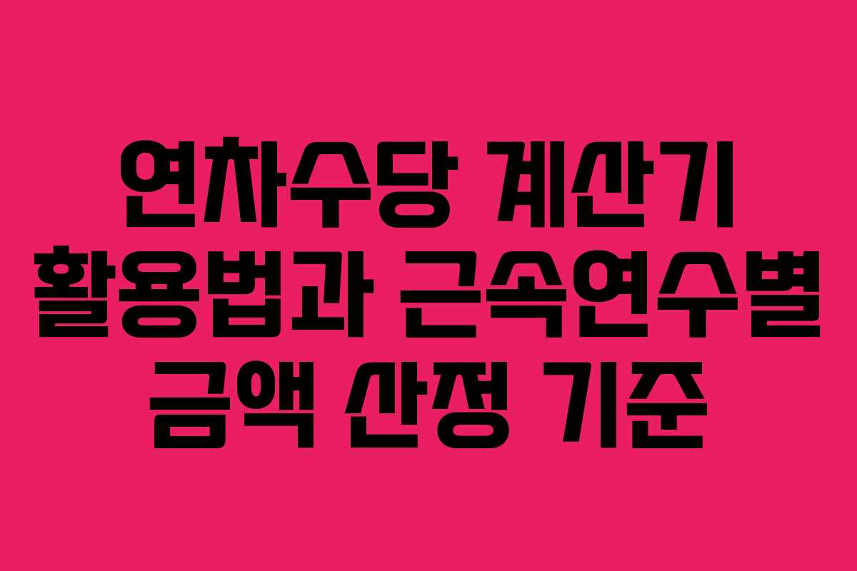 연차수당 계산기 활용법과 근속연수별 금액 산정 기준