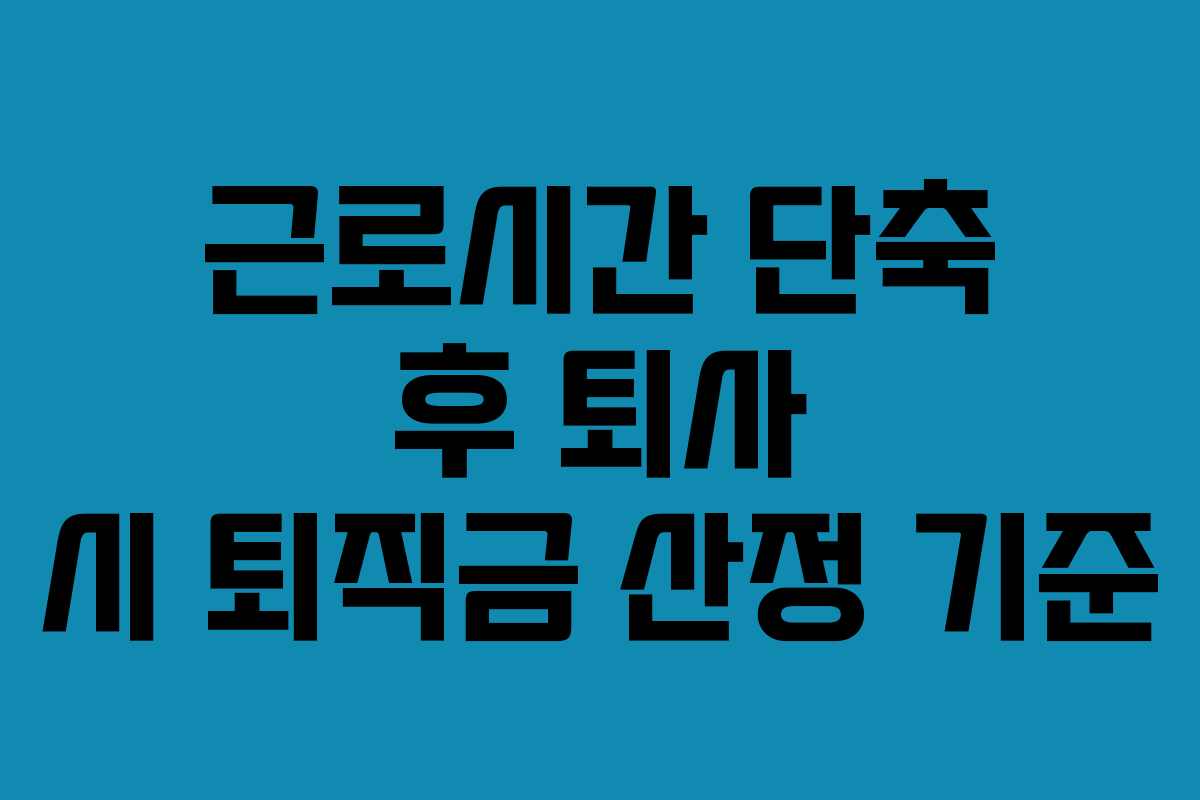 근로시간 단축 후 퇴사 시 퇴직금 산정 기준