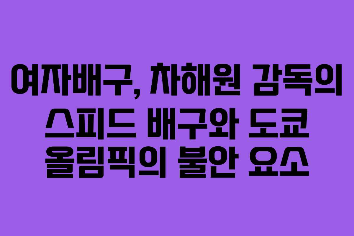 여자배구, 차해원 감독의 스피드 배구와 도쿄 올림픽의 불안 요소