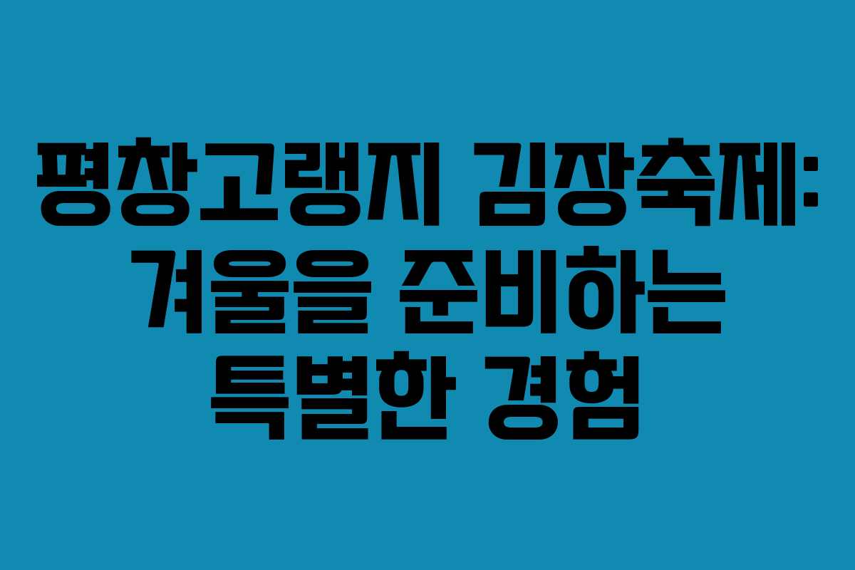 평창고랭지 김장축제: 겨울을 준비하는 특별한 경험