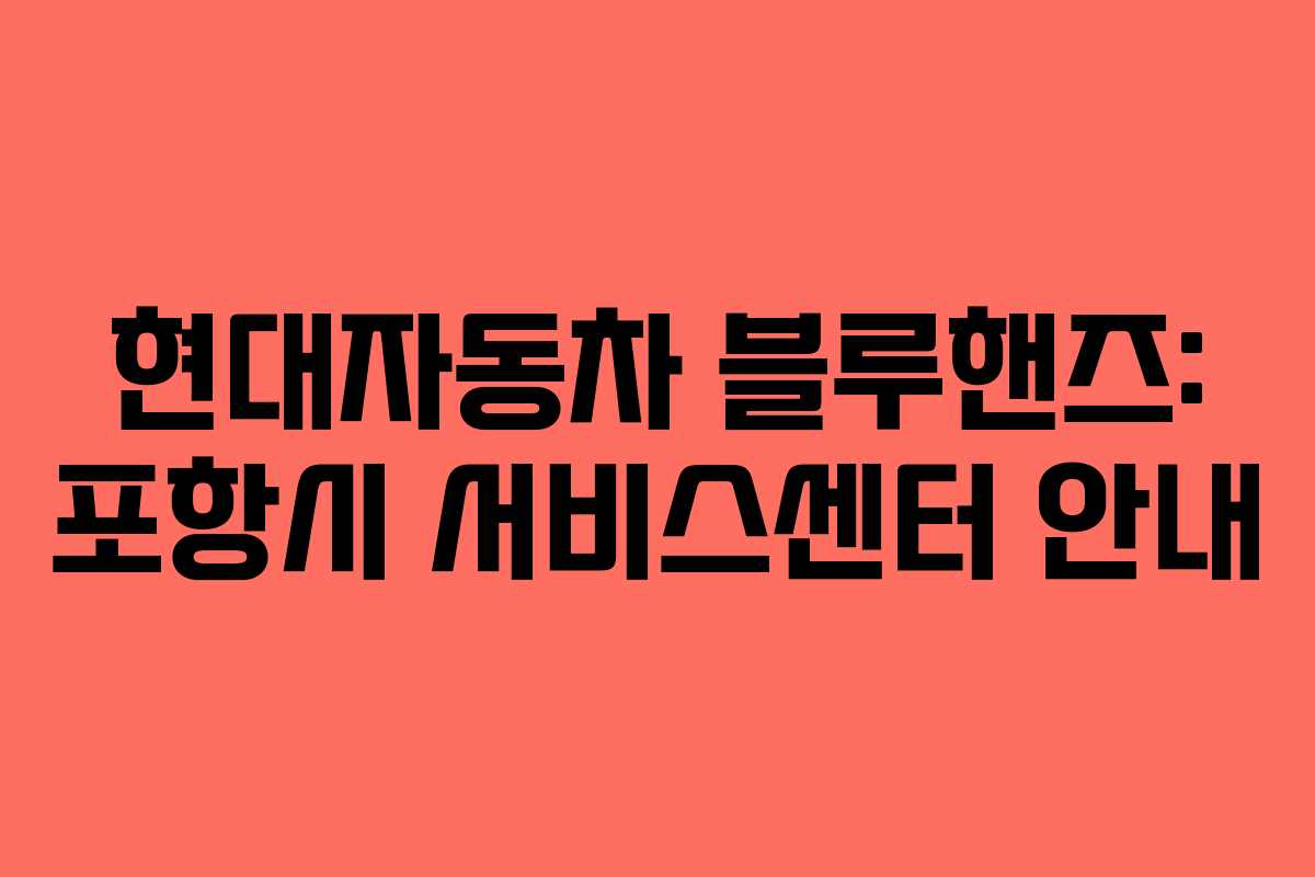 현대자동차 블루핸즈: 포항시 서비스센터 안내