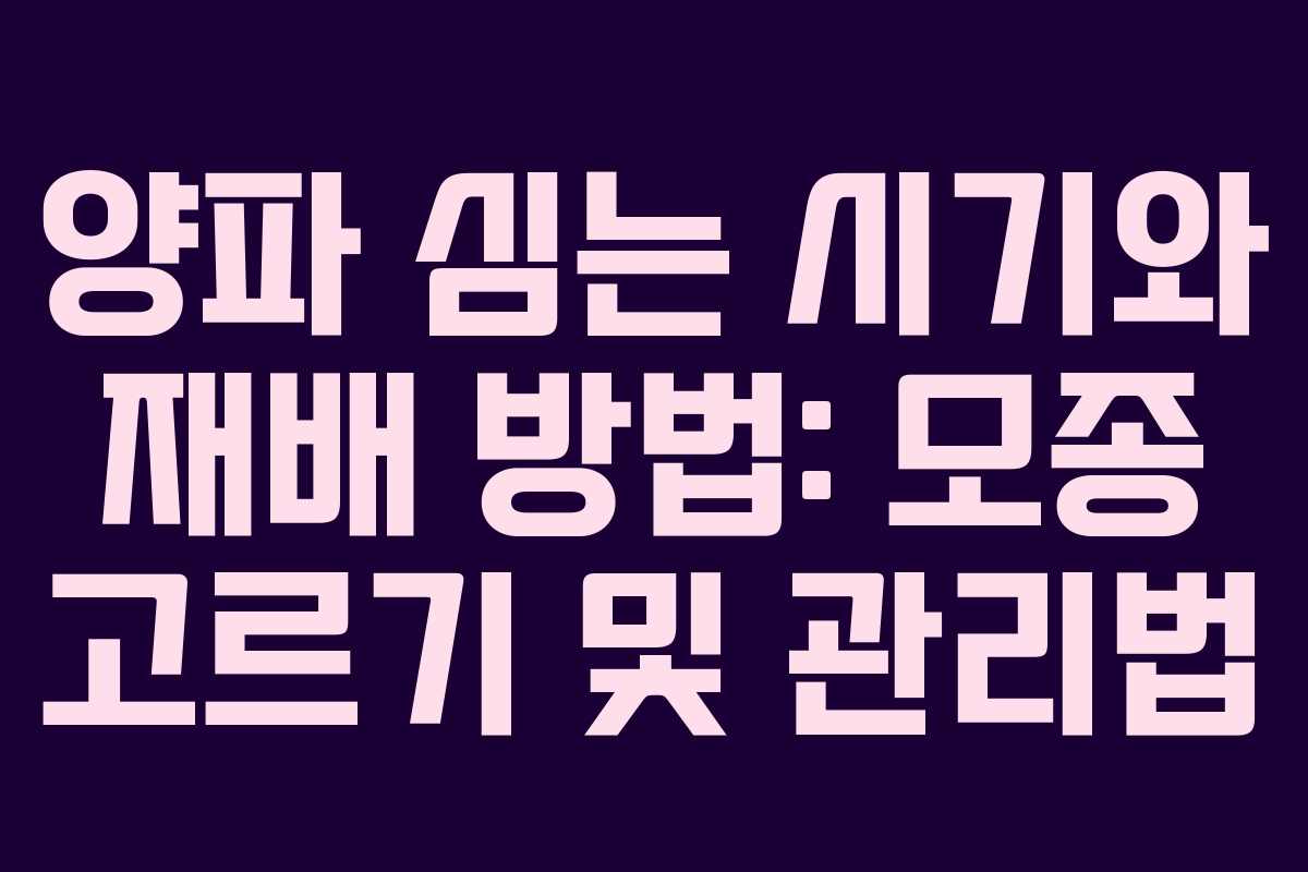 양파 심는 시기와 재배 방법: 모종 고르기 및 관리법