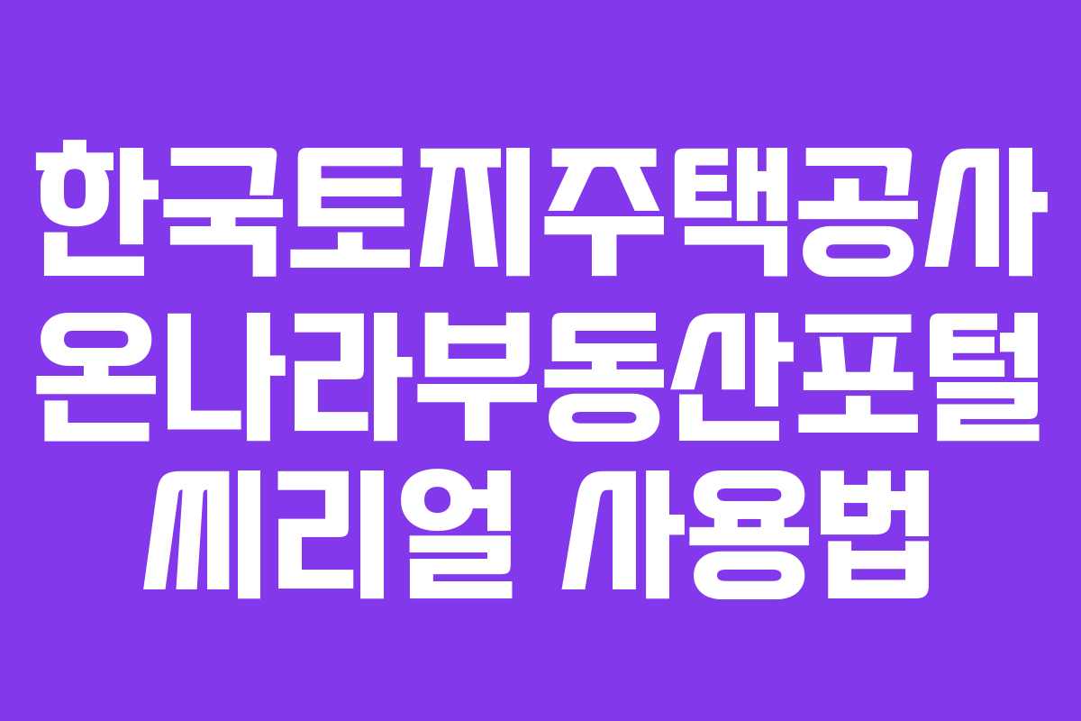 한국토지주택공사 온나라부동산포털 씨리얼 사용법