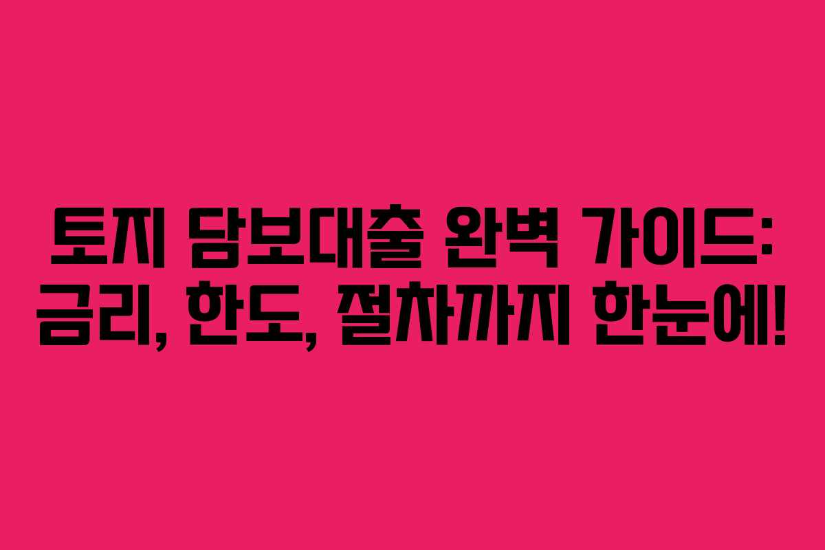 토지 담보대출 완벽 가이드: 금리, 한도, 절차까지 한눈에!