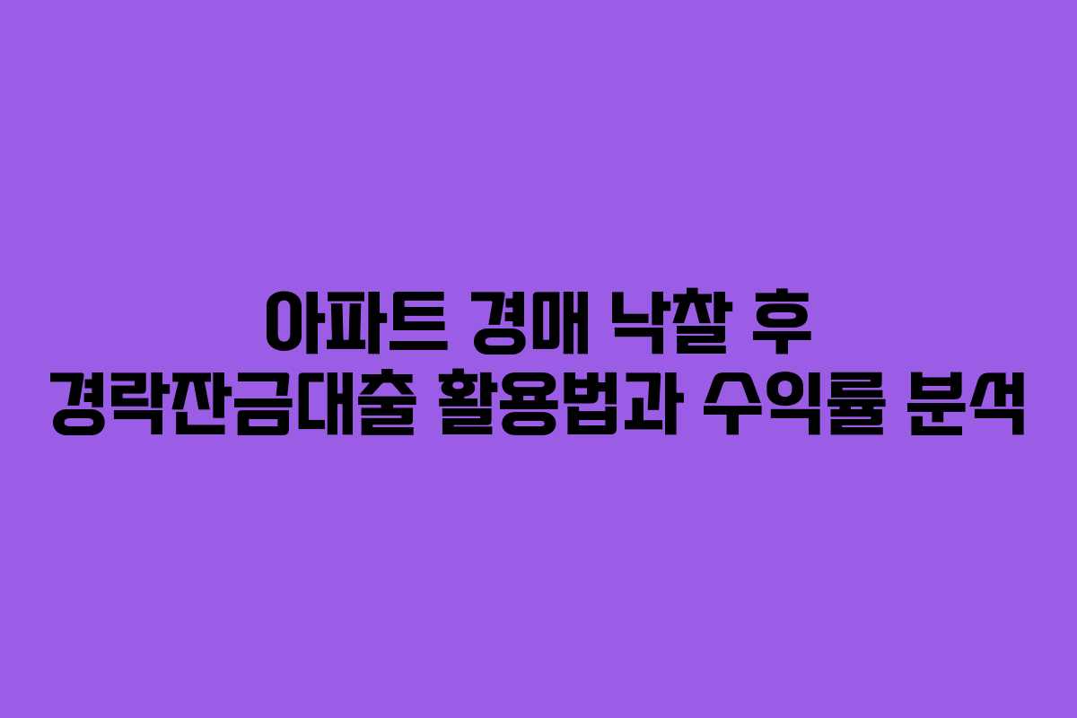 아파트 경매 낙찰 후 경락잔금대출 활용법과 수익률 분석