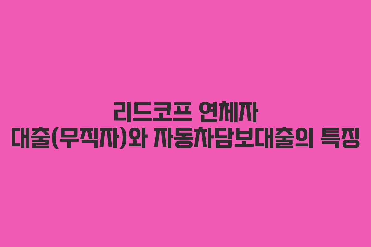 리드코프 연체자 대출(무직자)와 자동차담보대출의 특징
