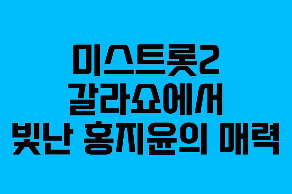 미스트롯2 갈라쇼에서 빛난 홍지윤의 매력
