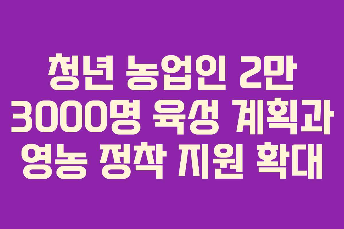 청년 농업인 2만 3000명 육성 계획과 영농 정착 지원 확대