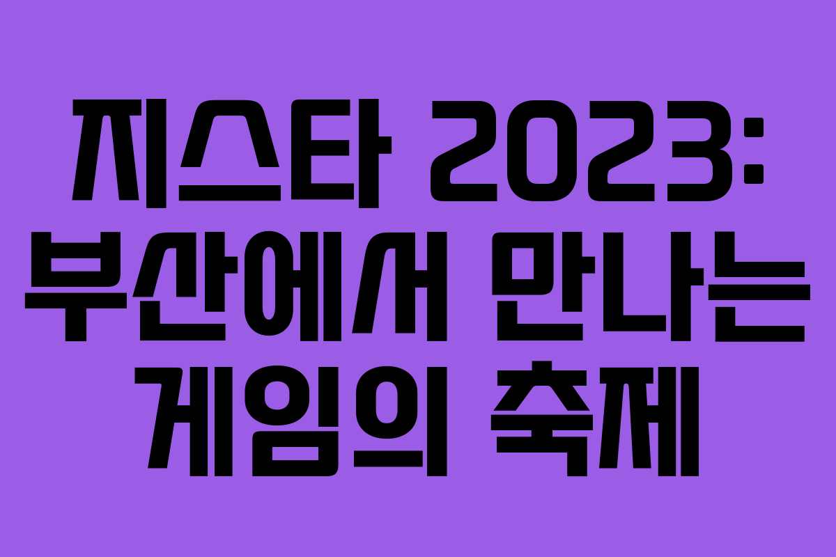 지스타 2023: 부산에서 만나는 게임의 축제