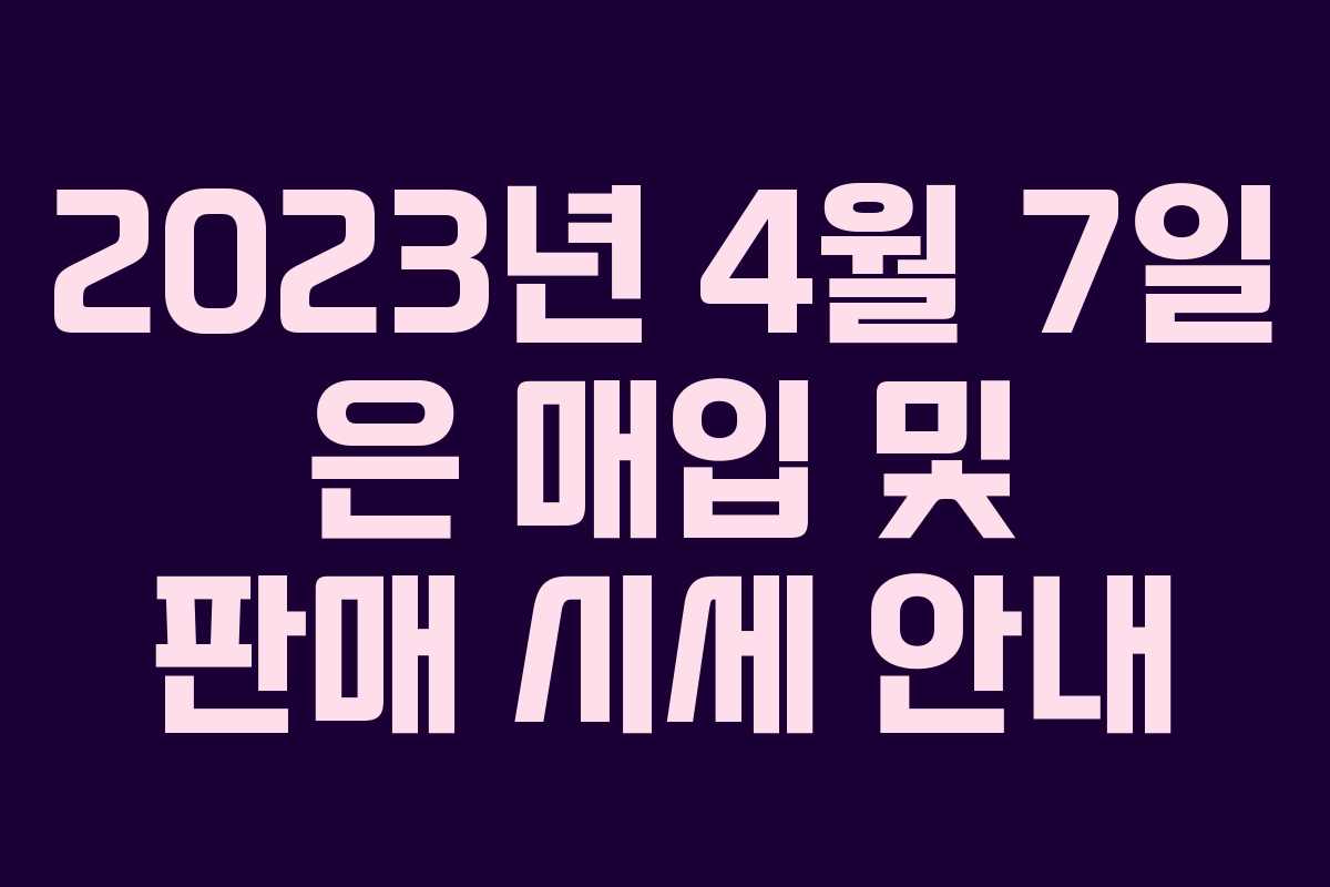 2023년 4월 7일 은 매입 및 판매 시세 안내
