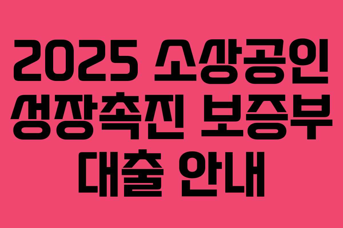2025 소상공인 성장촉진 보증부 대출 안내