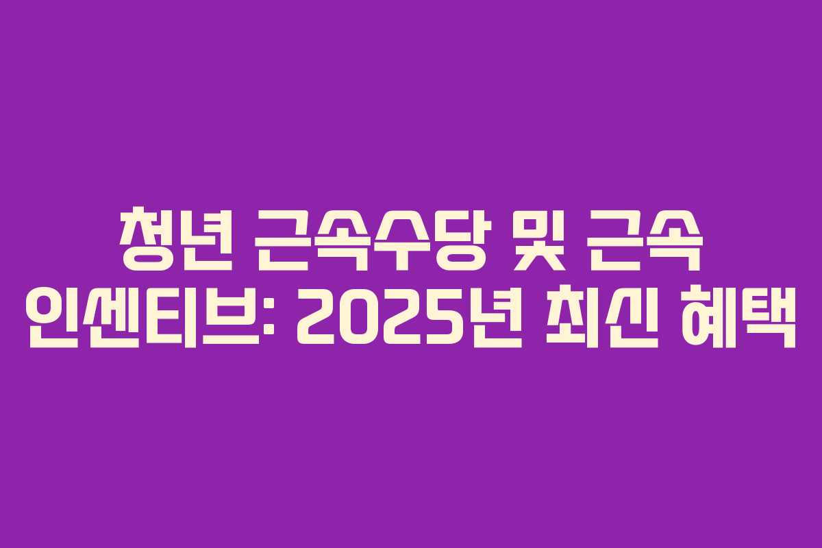 청년 근속수당 및 근속 인센티브: 2025년 최신 혜택