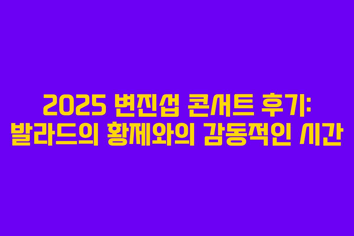 2025 변진섭 콘서트 후기: 발라드의 황제와의 감동적인 시간