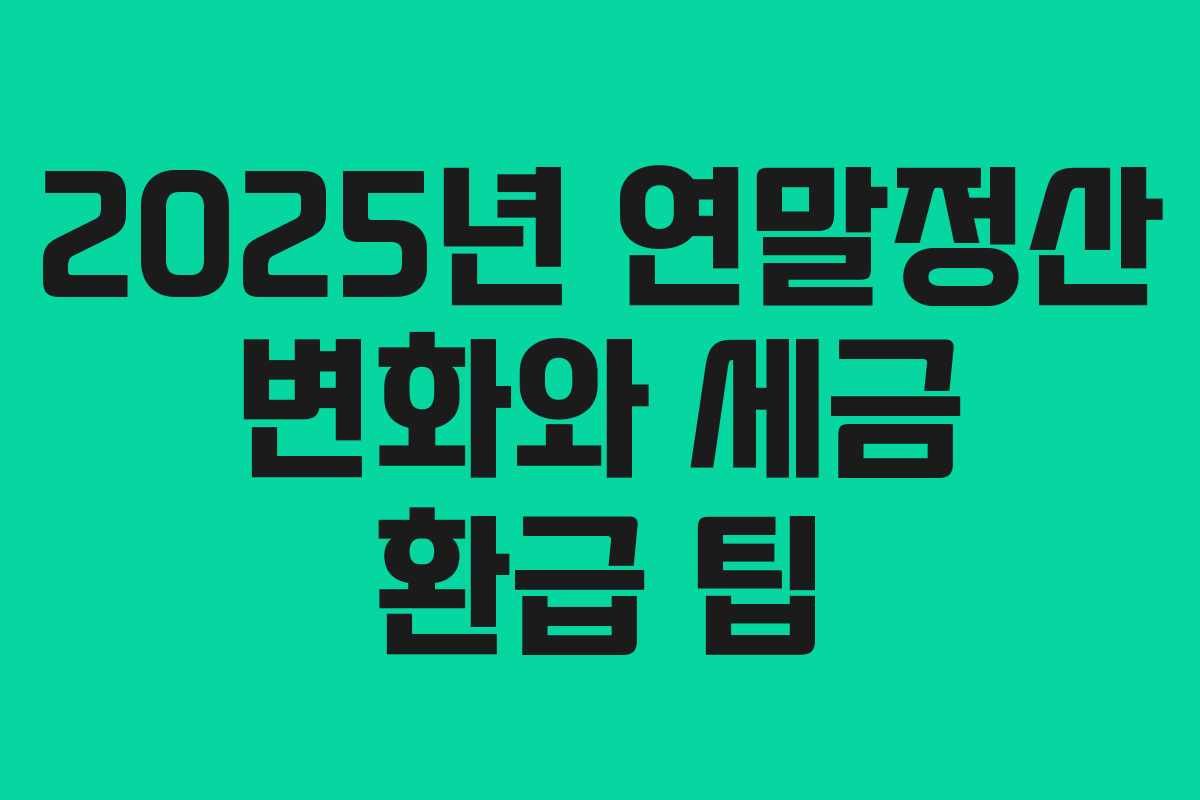 2025년 연말정산 변화와 세금 환급 팁 2025년 연말정산 변화와 세금 환급 팁