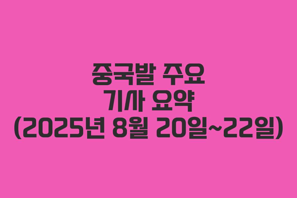 중국발 주요 기사 요약 (2025년 8월 20일~22일)
