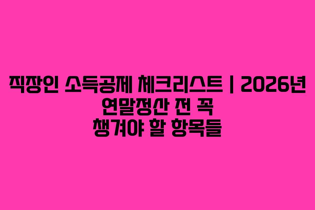 직장인 소득공제 체크리스트｜2026년 연말정산 전 꼭 챙겨야 할 항목들