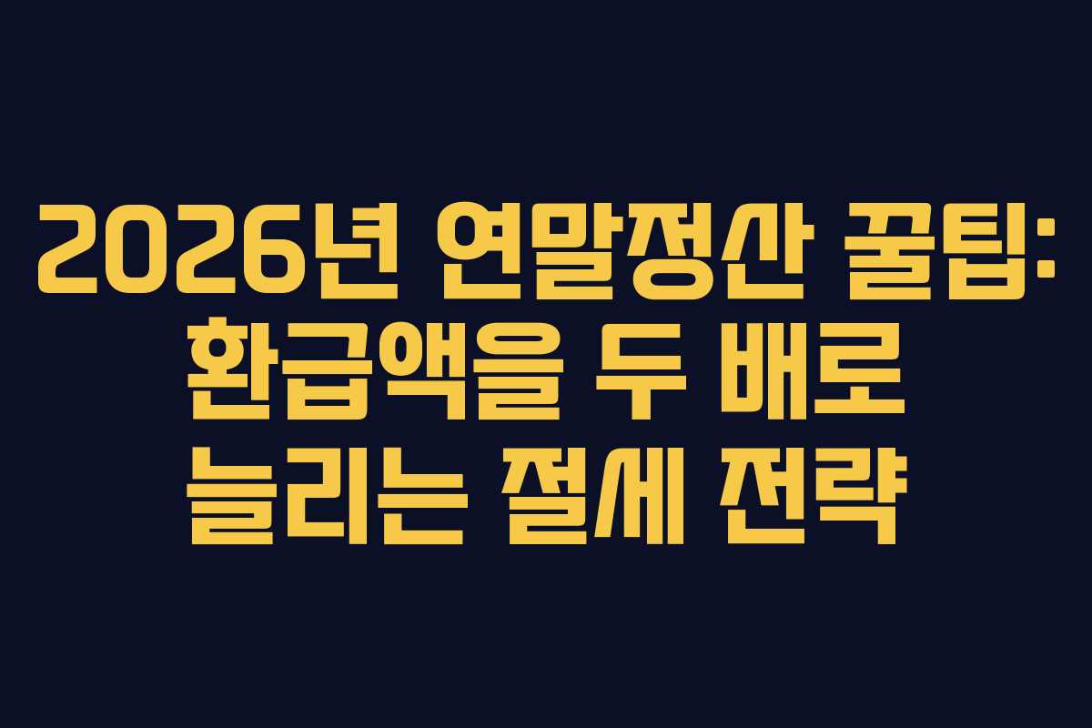 2026년 연말정산 꿀팁: 환급액을 두 배로 늘리는 절세 전략