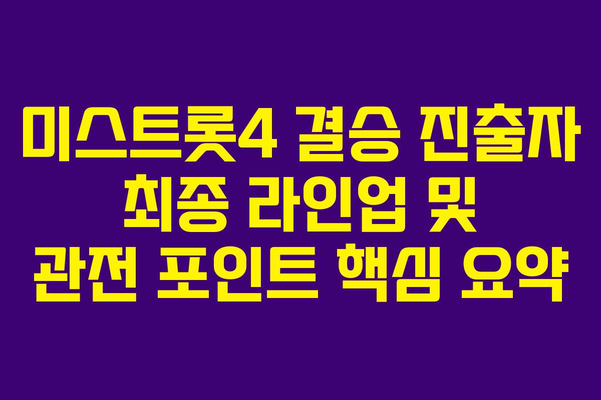 미스트롯4 결승 진출자 최종 라인업 및 관전 포인트 핵심 요약