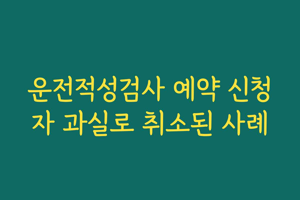 운전적성검사 예약 신청자 과실로 취소된 사례