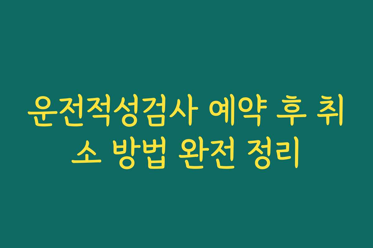 운전적성검사 예약 후 취소 방법 완전 정리
