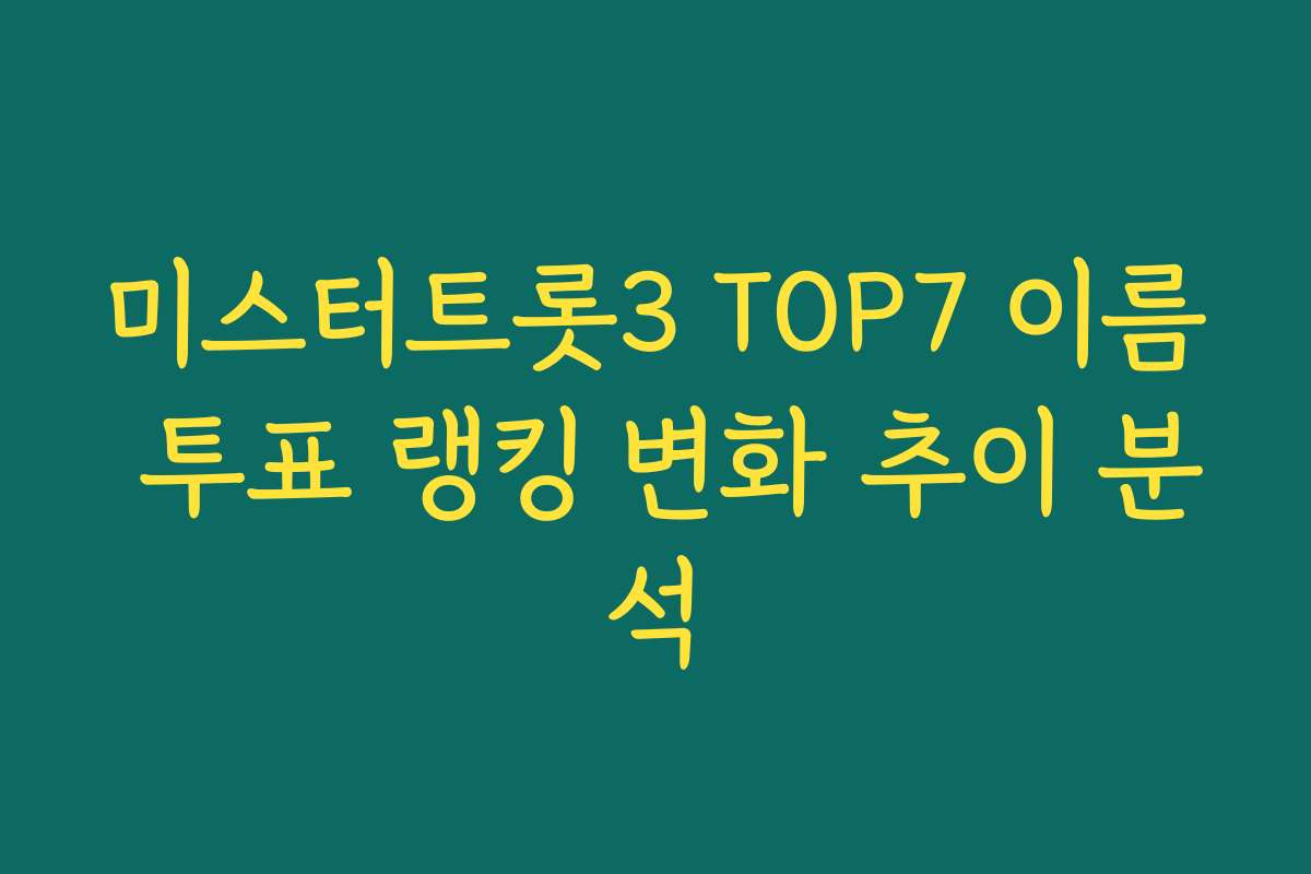 미스터트롯3 TOP7 이름 투표 랭킹 변화 추이 분석