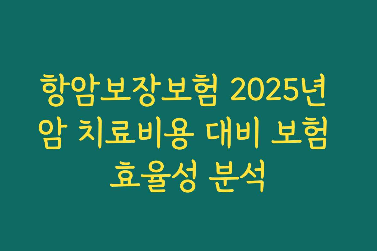 항암보장보험 2025년 암 치료비용 대비 보험 효율성 분석