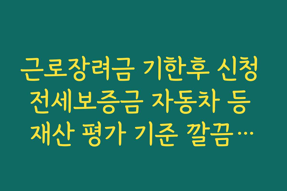 근로장려금 기한후 신청 전세보증금 자동차 등 재산 평가 기준 깔끔하게 정리