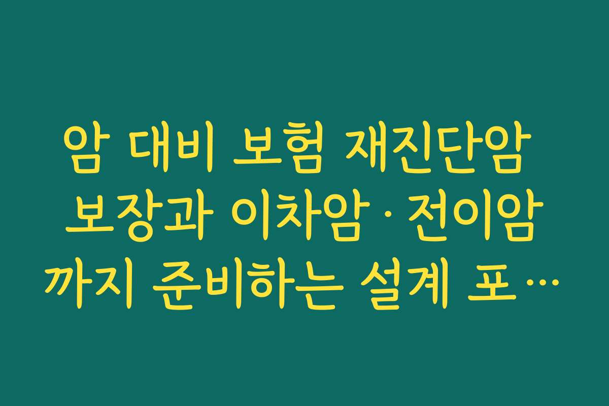 암 대비 보험 재진단암 보장과 이차암·전이암까지 준비하는 설계 포인트