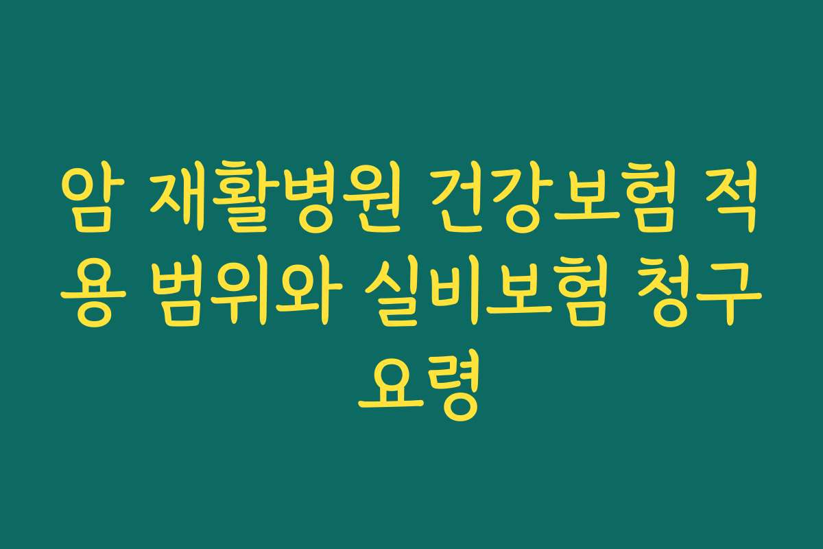 암 재활병원 건강보험 적용 범위와 실비보험 청구 요령