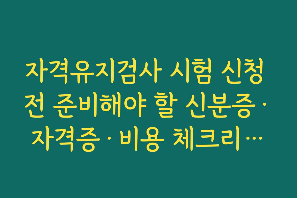 자격유지검사 시험 신청 전 준비해야 할 신분증·자격증·비용 체크리스트