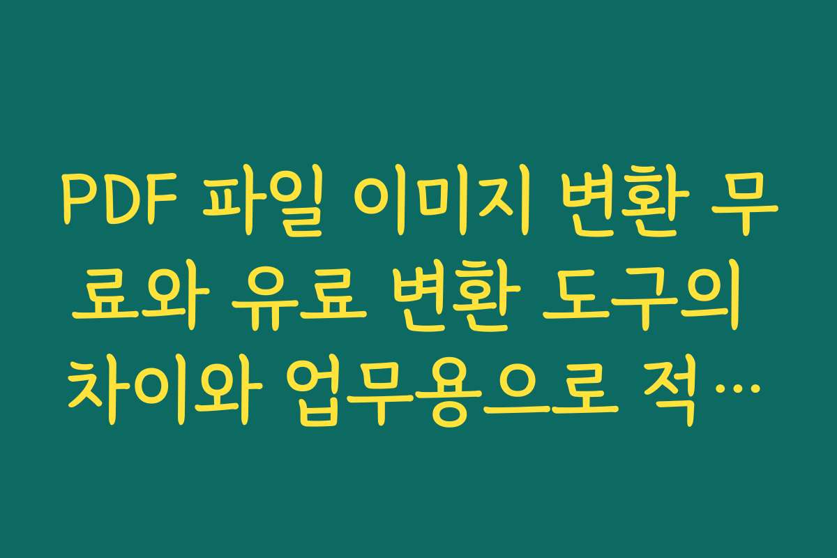 PDF 파일 이미지 변환 무료와 유료 변환 도구의 차이와 업무용으로 적합한 솔루션 고르는 기준
