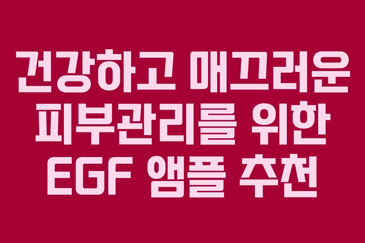 건강하고 매끄러운 피부관리를 위한 EGF 앰플 추천