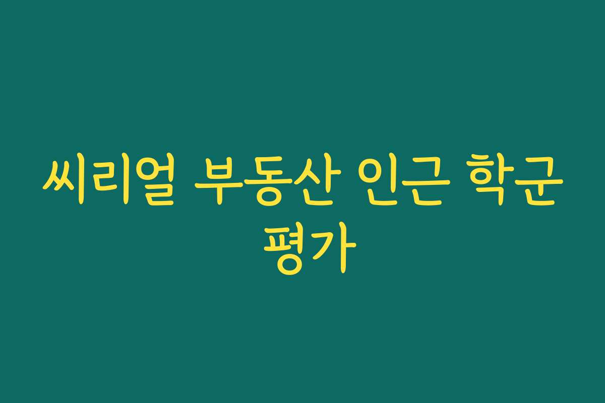 씨리얼 부동산 인근 학군 평가