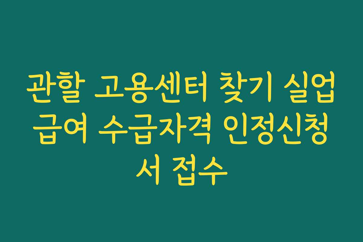 관할 고용센터 찾기 실업급여 수급자격 인정신청서 접수