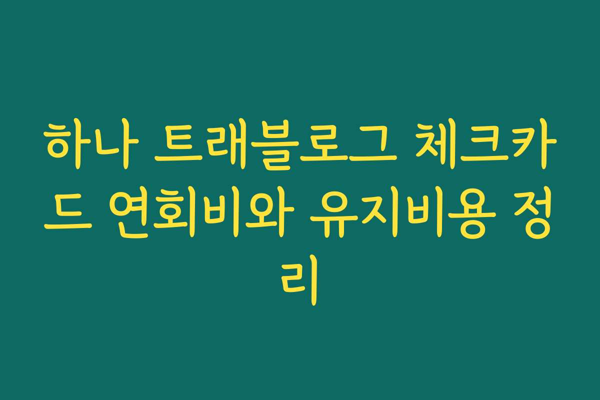 하나 트래블로그 체크카드 연회비와 유지비용 정리