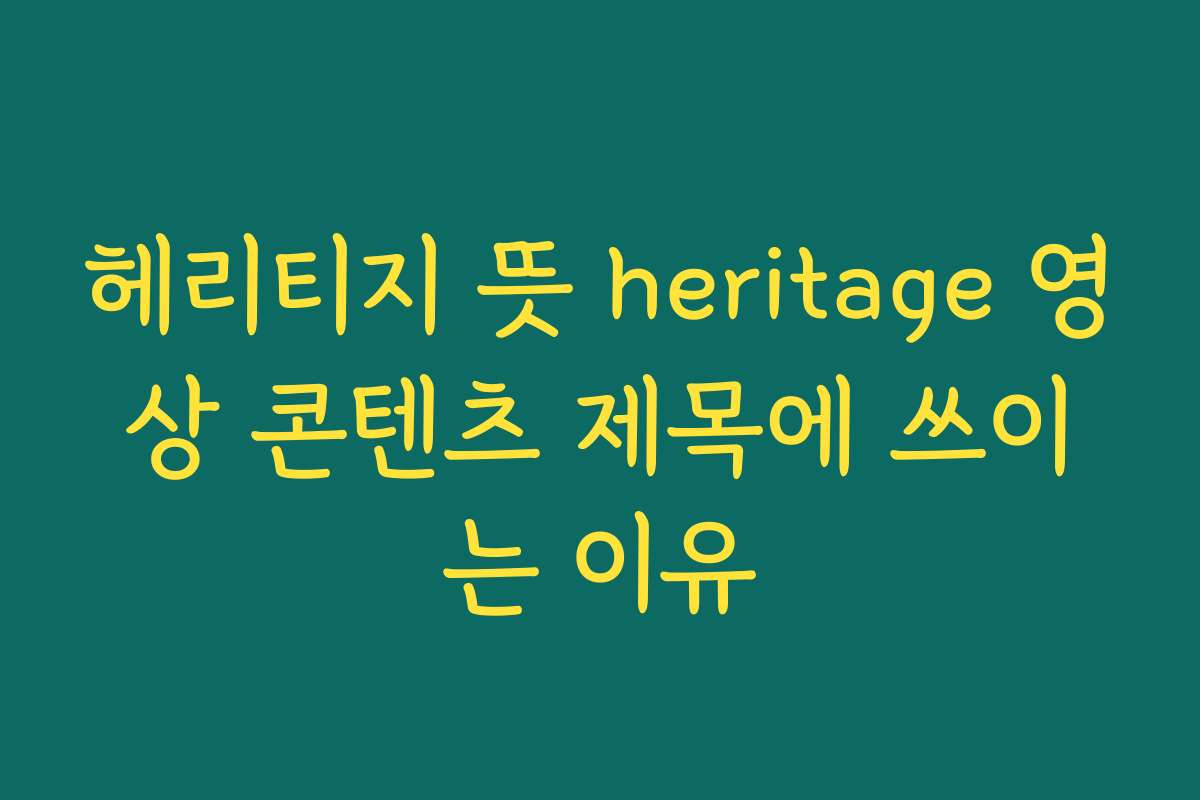 헤리티지 뜻 heritage 영상 콘텐츠 제목에 쓰이는 이유 헤리티지 뜻 heritage 영상 콘텐츠 제목에 쓰이는 이유
