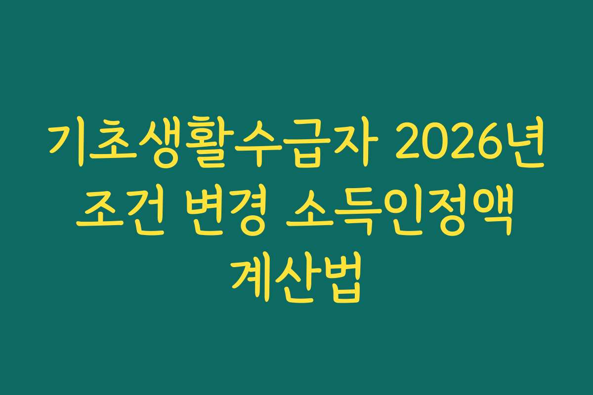 기초생활수급자 2026년 조건 변경 소득인정액 계산법 기초생활수급자 2026년 조건 변경 소득인정액 계산법