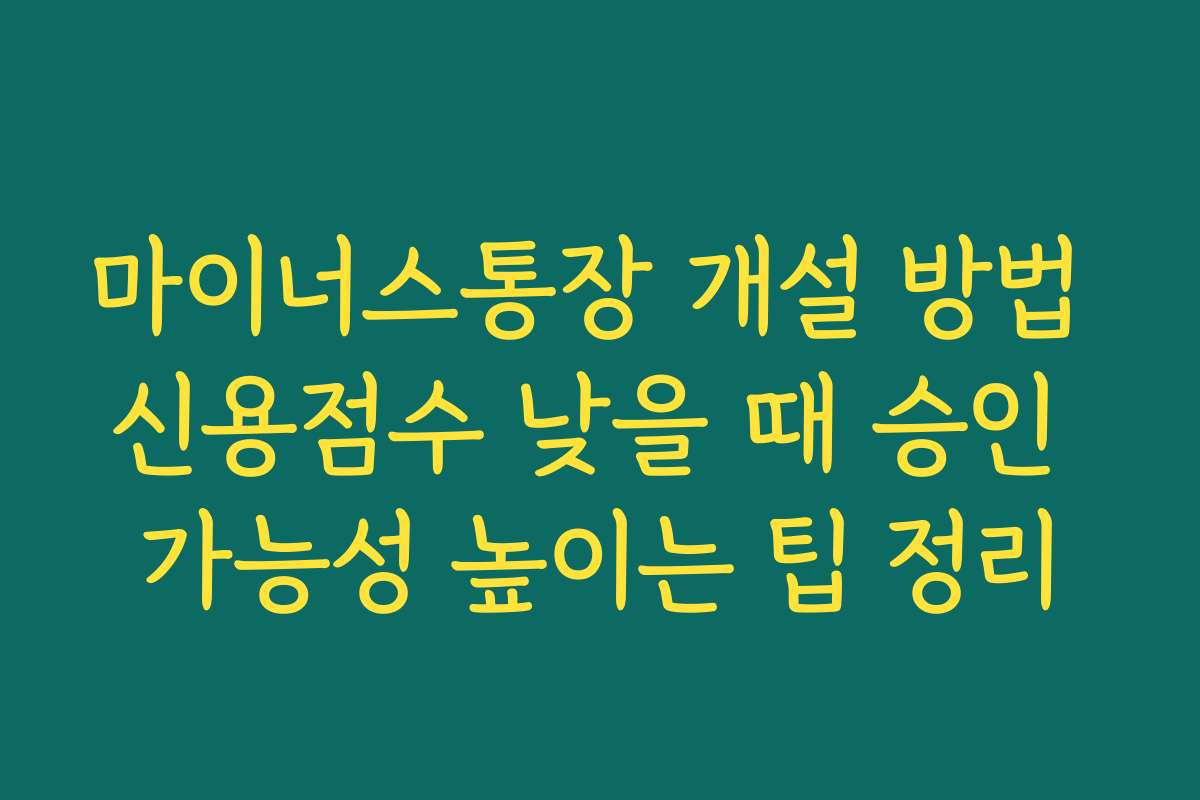 마이너스통장 개설 방법 신용점수 낮을 때 승인 가능성 높이는 팁 정리